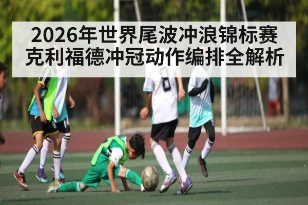 2026年世界尾波冲浪锦标赛克利福德冲冠动作编排全解析