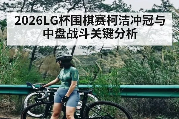 2026LG杯围棋赛柯洁冲冠与中盘战斗关键分析